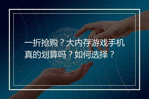 一折抢购？大内存游戏手机真的划算吗？如何选择？