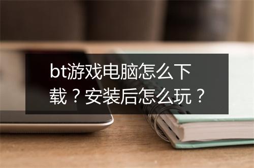 bt游戏电脑怎么下载？安装后怎么玩？