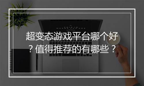 超变态游戏平台哪个好?值得推荐的有哪些?