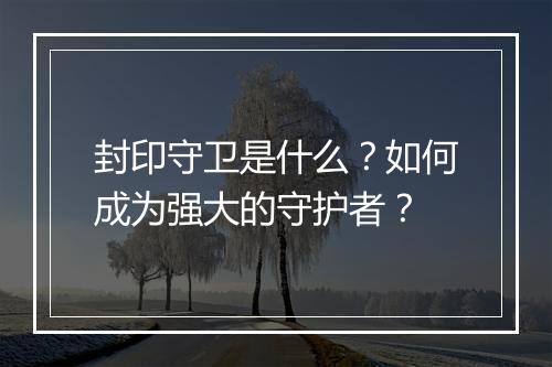 封印守卫是什么？如何成为强大的守护者？