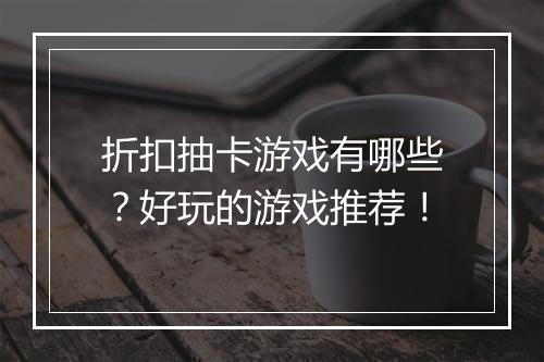 折扣抽卡游戏有哪些？好玩的游戏推荐！