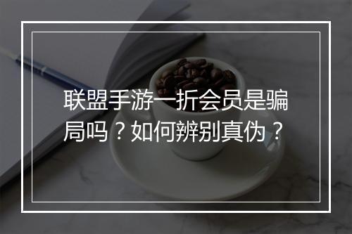 联盟手游一折会员是骗局吗？如何辨别真伪？
