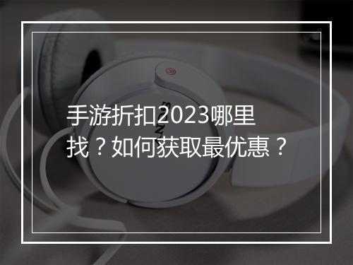 手游折扣2023哪里找?如何获取最优惠?