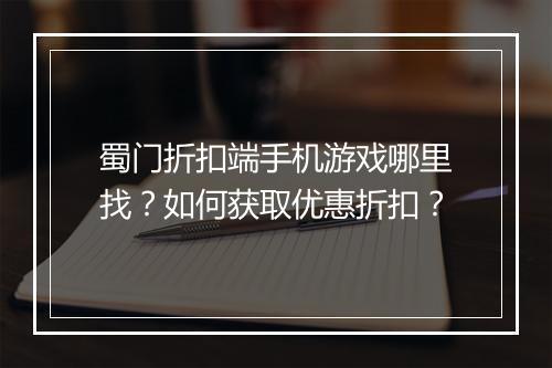 蜀门折扣端手机游戏哪里找?如何获取优惠折扣?