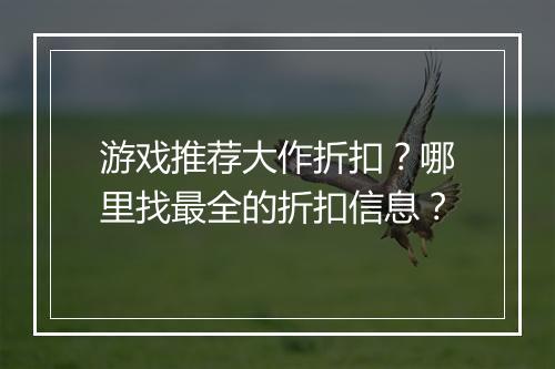 游戏推荐大作折扣?哪里找最全的折扣信息?
