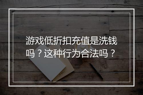 游戏低折扣充值是洗钱吗？这种行为合法吗？