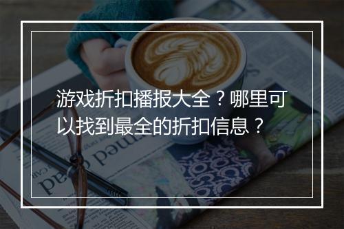 游戏折扣播报大全？哪里可以找到最全的折扣信息？