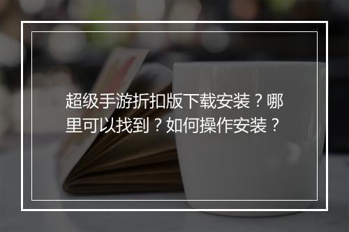 超级手游折扣版下载安装?哪里可以找到?如何操作安装?