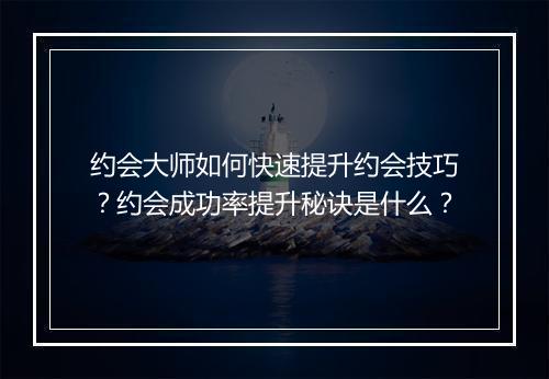 约会大师如何快速提升约会技巧？约会成功率提升秘诀是什么？