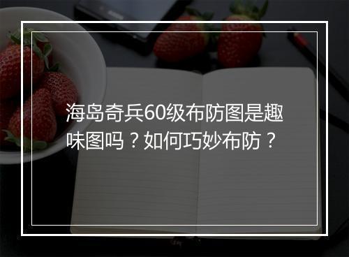 海岛奇兵60级布防图是趣味图吗？如何巧妙布防？