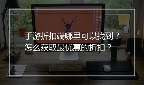 手游折扣端哪里可以找到？怎么获取最优惠的折扣？