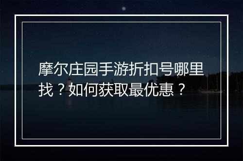 摩尔庄园手游折扣号哪里找?如何获取最优惠?