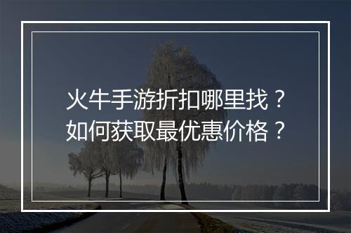 火牛手游折扣哪里找？如何获取最优惠价格？