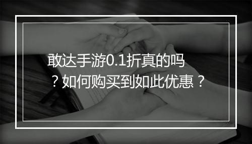 敢达手游0.1折真的吗?如何购买到如此优惠?