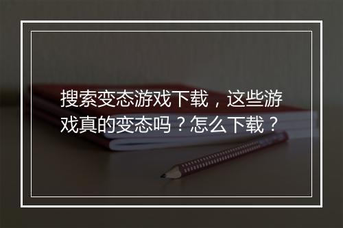 搜索变态游戏下载，这些游戏真的变态吗？怎么下载？