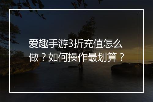 爱趣手游3折充值怎么做?如何操作最划算?