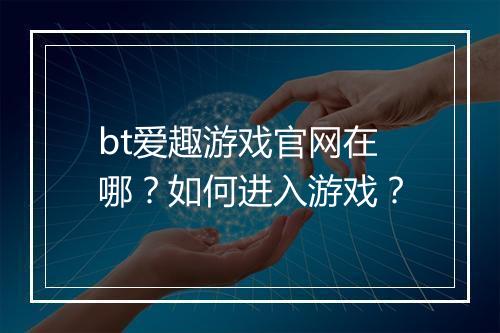 bt爱趣游戏官网在哪？如何进入游戏？