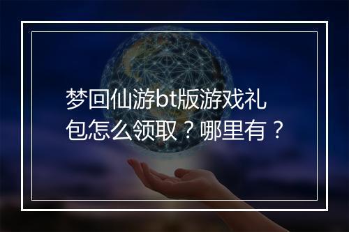 梦回仙游bt版游戏礼包怎么领取？哪里有？