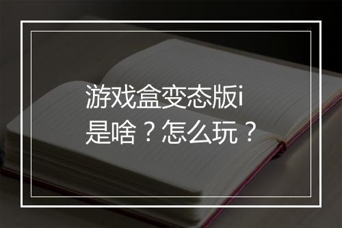 游戏盒变态版i是啥？怎么玩？