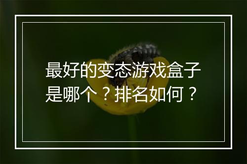 最好的变态游戏盒子是哪个？排名如何？
