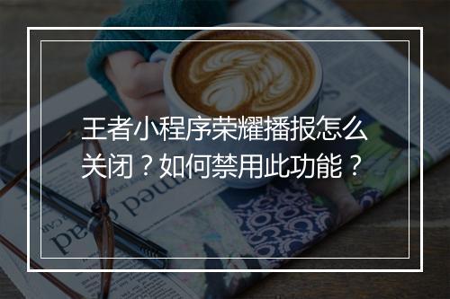 王者小程序荣耀播报怎么关闭？如何禁用此功能？