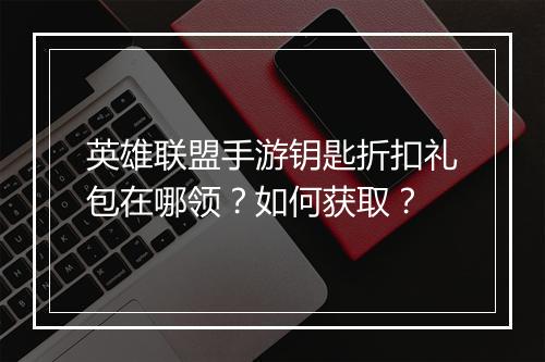 英雄联盟手游钥匙折扣礼包在哪领？如何获取？