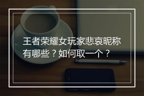 王者荣耀女玩家悲哀昵称有哪些？如何取一个？