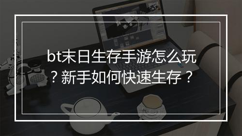 bt末日生存手游怎么玩?新手如何快速生存?