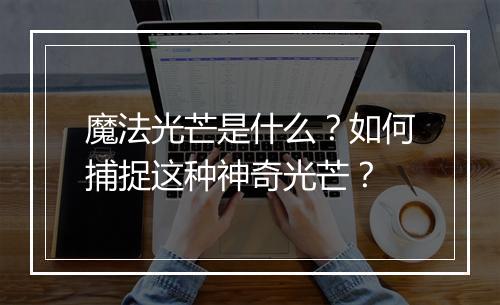 魔法光芒是什么？如何捕捉这种神奇光芒？