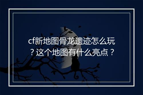 cf新地图骨龙遗迹怎么玩？这个地图有什么亮点？