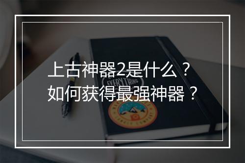 上古神器2是什么?如何获得最强神器?