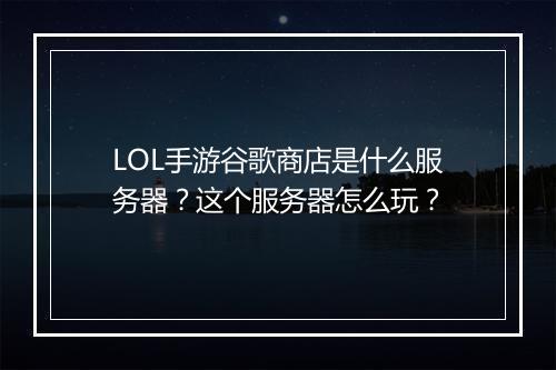 LOL手游谷歌商店是什么服务器？这个服务器怎么玩？