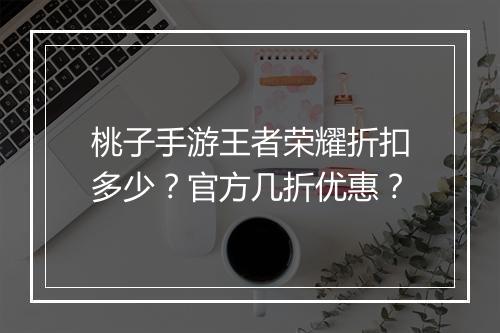 桃子手游王者荣耀折扣多少?官方几折优惠?