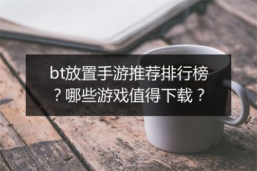 bt放置手游推荐排行榜？哪些游戏值得下载？