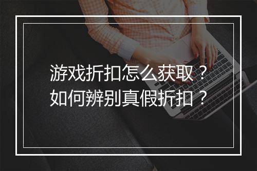 游戏折扣怎么获取？如何辨别真假折扣？