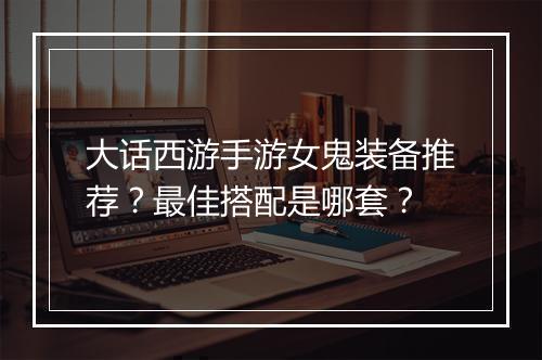 大话西游手游女鬼装备推荐？最佳搭配是哪套？