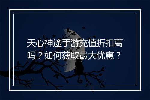 天心神途手游充值折扣高吗？如何获取最大优惠？