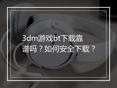 3dm游戏bt下载靠谱吗?如何安全下载?