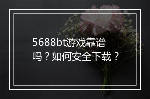 5688bt游戏靠谱吗?如何安全下载?