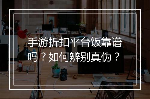 手游折扣平台饭靠谱吗？如何辨别真伪？