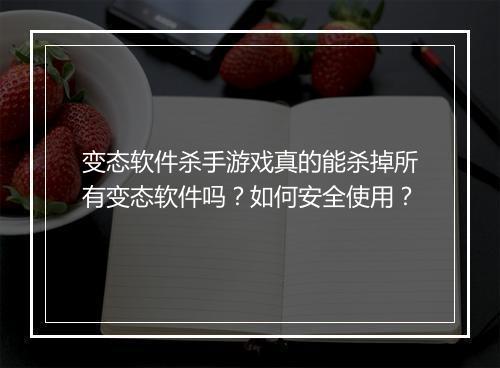 变态软件杀手游戏真的能杀掉所有变态软件吗？如何安全使用？