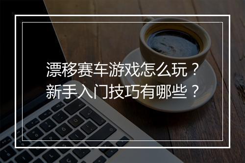 漂移赛车游戏怎么玩?新手入门技巧有哪些?