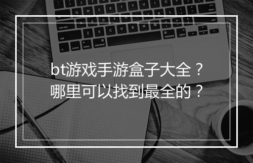 bt游戏手游盒子大全？哪里可以找到最全的？