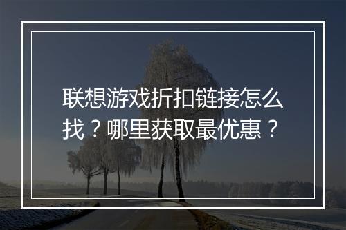 联想游戏折扣链接怎么找？哪里获取最优惠？
