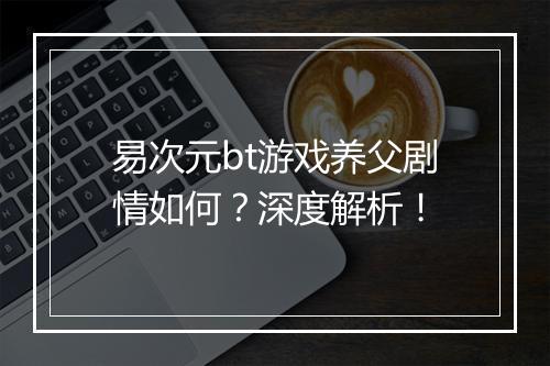 易次元bt游戏养父剧情如何？深度解析！