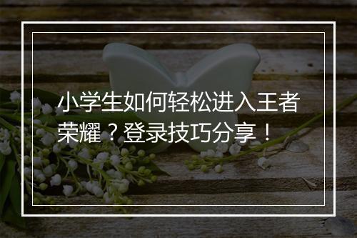 小学生如何轻松进入王者荣耀？登录技巧分享！