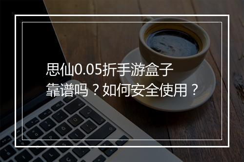 思仙0.05折手游盒子靠谱吗?如何安全使用?