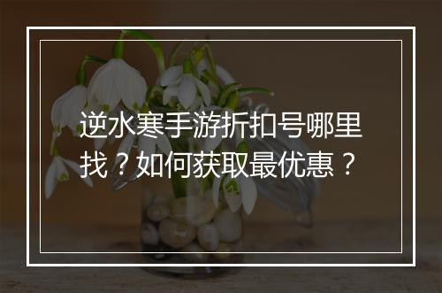 逆水寒手游折扣号哪里找?如何获取最优惠?