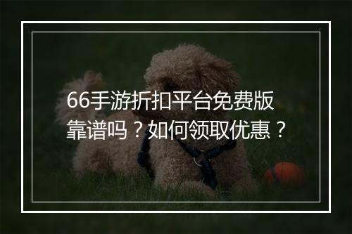 66手游折扣平台免费版靠谱吗?如何领取优惠?