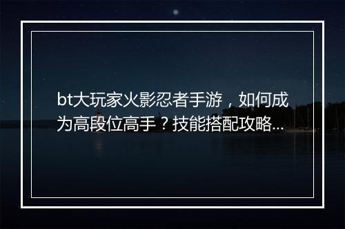 bt大玩家火影忍者手游,如何成为高段位高手?技能搭配攻略揭秘